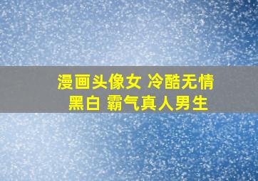 漫画头像女 冷酷无情 黑白 霸气真人男生